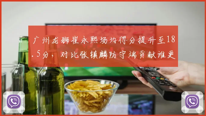 广州龙狮崔永熙场均得分提升至18.5分，对比张镇麟防守端贡献谁更全面？