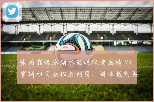 张雨霏蝶泳划水犯规取消成绩 vs 霍斯祖同动作未判罚，游泳裁判再遭炮轰