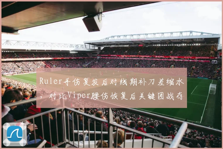 Ruler手伤复发后对线期补刀差缩水，对比Viper腰伤恢复后关键团战存活率提升