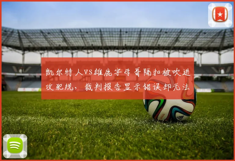 凯尔特人vs雄鹿字母哥隔扣被吹进攻犯规，裁判报告显示错误却无法改判