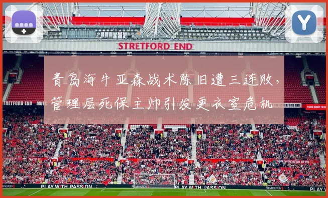 青岛海牛亚森战术陈旧遭三连败，管理层死保主帅引发更衣室危机